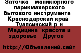 Заточка , маникюрного парикмахерского бытового инструмента - Краснодарский край, Туапсинский р-н Медицина, красота и здоровье » Другое   